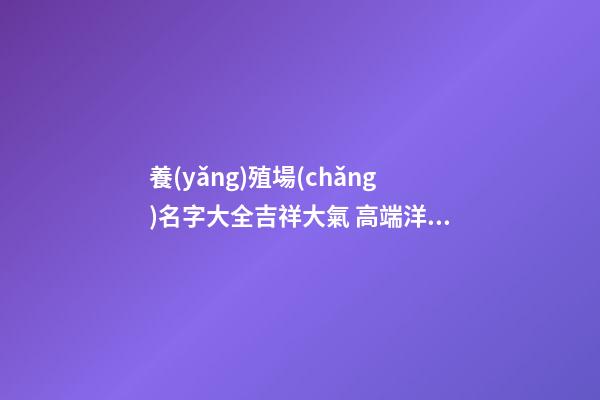 養(yǎng)殖場(chǎng)名字大全吉祥大氣 高端洋氣企業(yè)名稱,起名之家-第1張-公司起名-玄機(jī)派